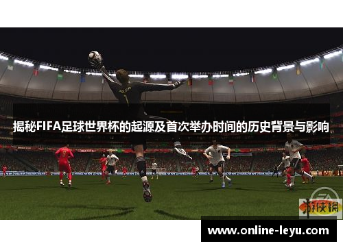 揭秘FIFA足球世界杯的起源及首次举办时间的历史背景与影响