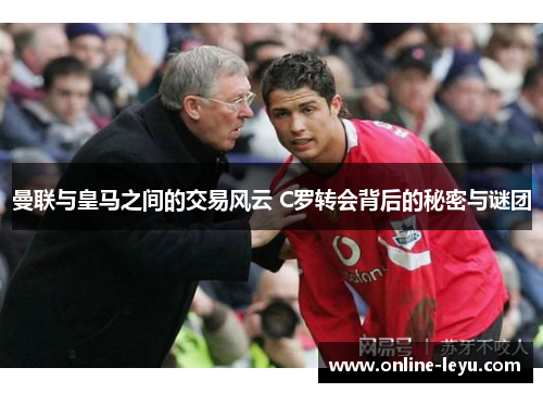曼联与皇马之间的交易风云 C罗转会背后的秘密与谜团 曼联与皇马之间的交易风云 C罗转会背后的秘密与谜团