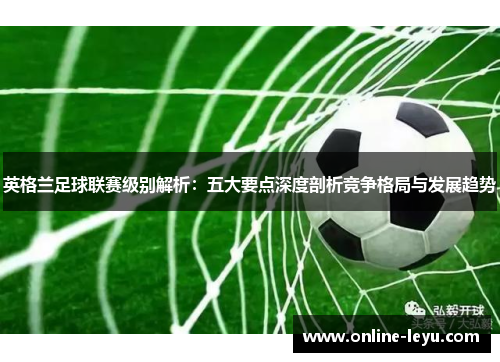 英格兰足球联赛级别解析：五大要点深度剖析竞争格局与发展趋势