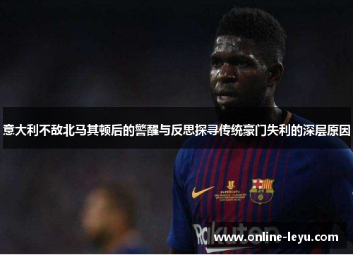 意大利不敌北马其顿后的警醒与反思探寻传统豪门失利的深层原因 意大利不敌北马其顿后的警醒与反思探寻传统豪门失利的深层原因