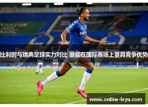 比利时与瑞典足球实力对比 谁能在国际赛场上更具竞争优势