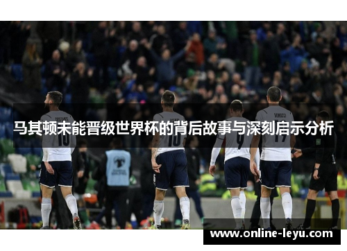 马其顿未能晋级世界杯的背后故事与深刻启示分析 马其顿未能晋级世界杯的背后故事与深刻启示分析