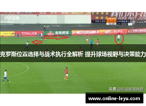 克罗斯位置选择与战术执行全解析 提升球场视野与决策能力 克罗斯位置选择与战术执行全解析 提升球场视野与决策能力