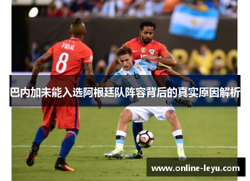 巴内加未能入选阿根廷队阵容背后的真实原因解析