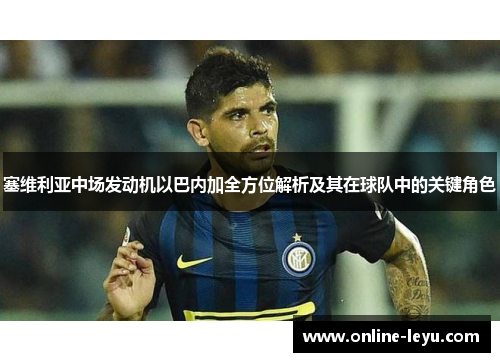 塞维利亚中场发动机以巴内加全方位解析及其在球队中的关键角色