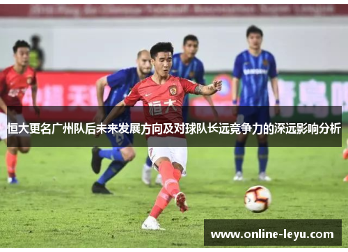 恒大更名广州队后未来发展方向及对球队长远竞争力的深远影响分析 恒大更名广州队后未来发展方向及对球队长远竞争力的深远影响分析