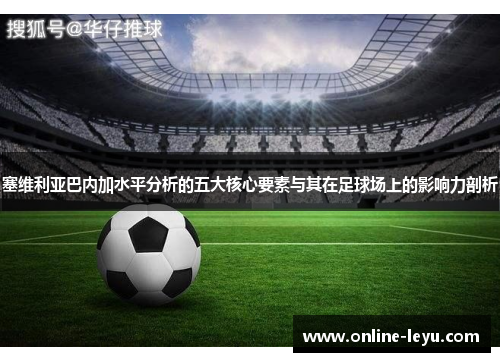 塞维利亚巴内加水平分析的五大核心要素与其在足球场上的影响力剖析 塞维利亚巴内加水平分析的五大核心要素与其在足球场上的影响力剖析