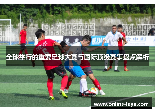 全球举行的重要足球大赛与国际顶级赛事盘点解析 全球举行的重要足球大赛与国际顶级赛事盘点解析