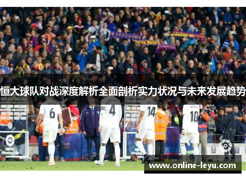恒大球队对战深度解析全面剖析实力状况与未来发展趋势