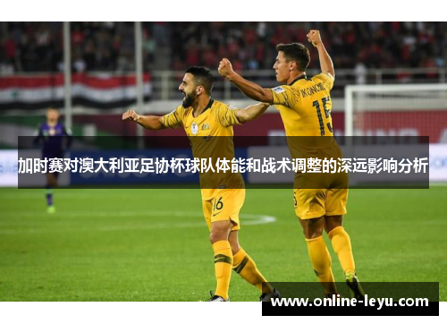 加时赛对澳大利亚足协杯球队体能和战术调整的深远影响分析 加时赛对澳大利亚足协杯球队体能和战术调整的深远影响分析