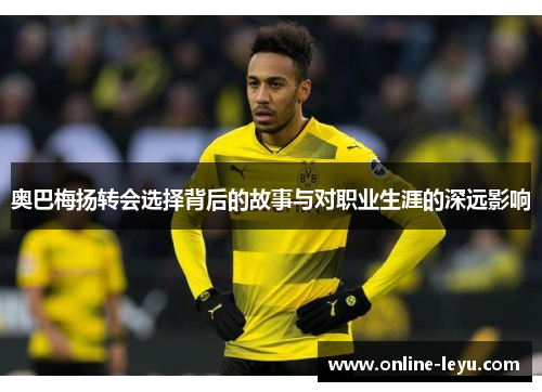 奥巴梅扬转会选择背后的故事与对职业生涯的深远影响 奥巴梅扬转会选择背后的故事与对职业生涯的深远影响
