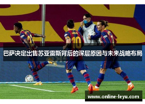 巴萨决定出售苏亚雷斯背后的深层原因与未来战略布局 巴萨决定出售苏亚雷斯背后的深层原因与未来战略布局