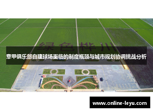 意甲俱乐部自建球场面临的制度瓶颈与城市规划协调挑战分析 意甲俱乐部自建球场面临的制度瓶颈与城市规划协调挑战分析