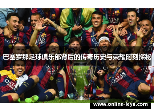 巴塞罗那足球俱乐部背后的传奇历史与荣耀时刻探秘 巴塞罗那足球俱乐部背后的传奇历史与荣耀时刻探秘
