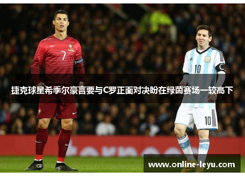 捷克球星希季尔豪言要与C罗正面对决盼在绿茵赛场一较高下 捷克球星希季尔豪言要与C罗正面对决盼在绿茵赛场一较高下