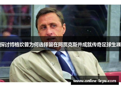 探讨博格坎普为何选择留在阿贾克斯并成就传奇足球生涯 探讨博格坎普为何选择留在阿贾克斯并成就传奇足球生涯