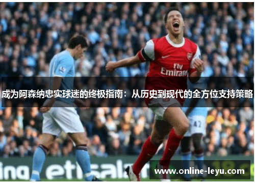 成为阿森纳忠实球迷的终极指南:从历史到现代的全方位支持策略 成为阿森纳忠实球迷的终极指南:从历史到现代的全方位支持策略