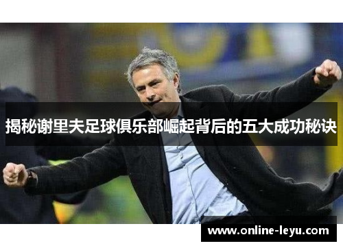 揭秘谢里夫足球俱乐部崛起背后的五大成功秘诀 揭秘谢里夫足球俱乐部崛起背后的五大成功秘诀