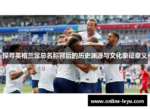 探寻英格兰足总名称背后的历史渊源与文化象征意义 探寻英格兰足总名称背后的历史渊源与文化象征意义