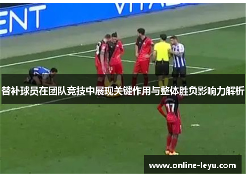 替补球员在团队竞技中展现关键作用与整体胜负影响力解析 替补球员在团队竞技中展现关键作用与整体胜负影响力解析