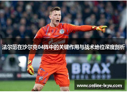 法尔范在沙尔克04阵中的关键作用与战术地位深度剖析 法尔范在沙尔克04阵中的关键作用与战术地位深度剖析