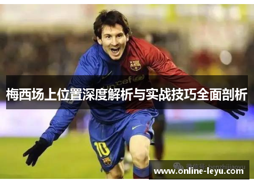 梅西场上位置深度解析与实战技巧全面剖析 梅西场上位置深度解析与实战技巧全面剖析