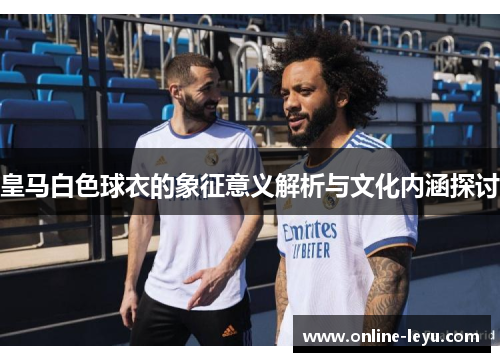 皇马白色球衣的象征意义解析与文化内涵探讨 皇马白色球衣的象征意义解析与文化内涵探讨