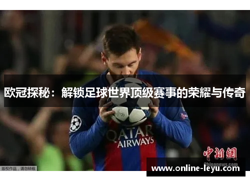 欧冠探秘：解锁足球世界顶级赛事的荣耀与传奇